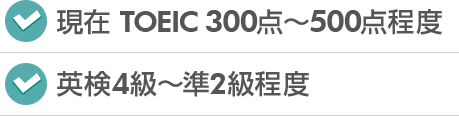 現在TOEC300点～500点程度、英検4級～準2級程度