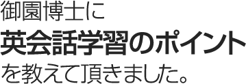 御園博士に英会話学習のポイントを教えて頂きました。