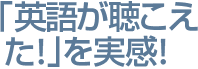 「英語が聴こえ
た！」を実感！