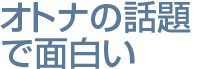 オトナの話題で面白い