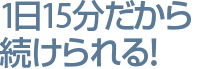 1日15分だから続けられる！