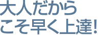 大人だからこそ早く上達!